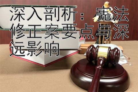 深入剖析：宪法修正案要点与深远影响