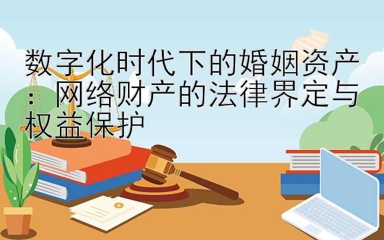 数字化时代下的婚姻资产：网络财产的法律界定与权益保护