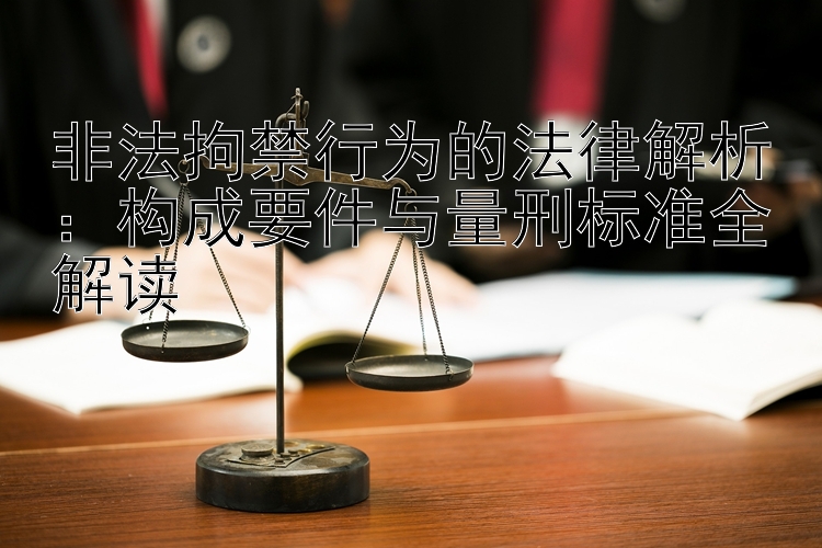 非法拘禁行为的法律解析：构成要件与量刑标准全解读