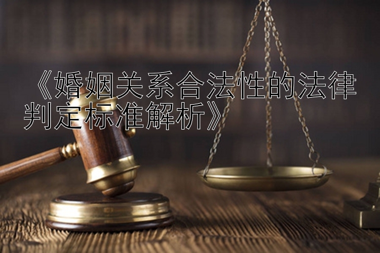 《婚姻关系合法性的法律判定标准解析》