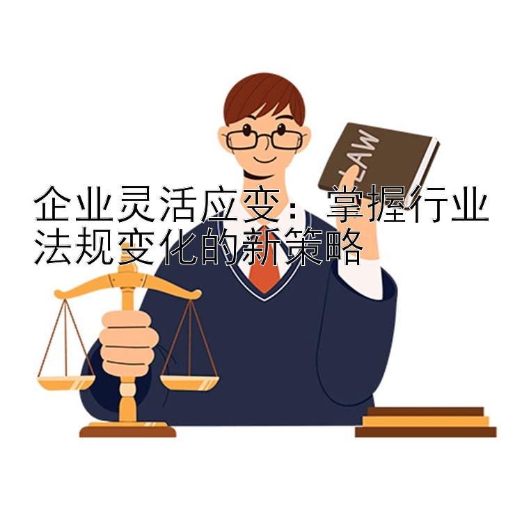 企业灵活应变：掌握行业法规变化的新策略