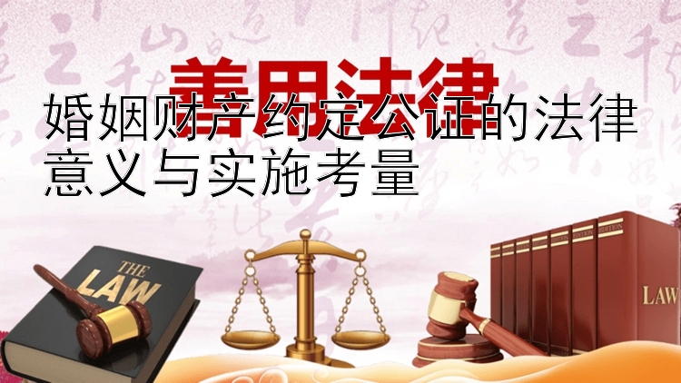 婚姻财产约定公证的法律意义与实施考量