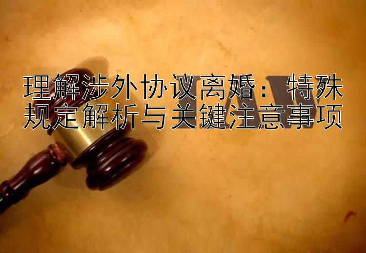 理解涉外协议离婚：特殊规定解析与关键注意事项