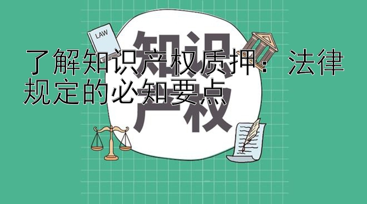 了解知识产权质押：法律规定的必知要点