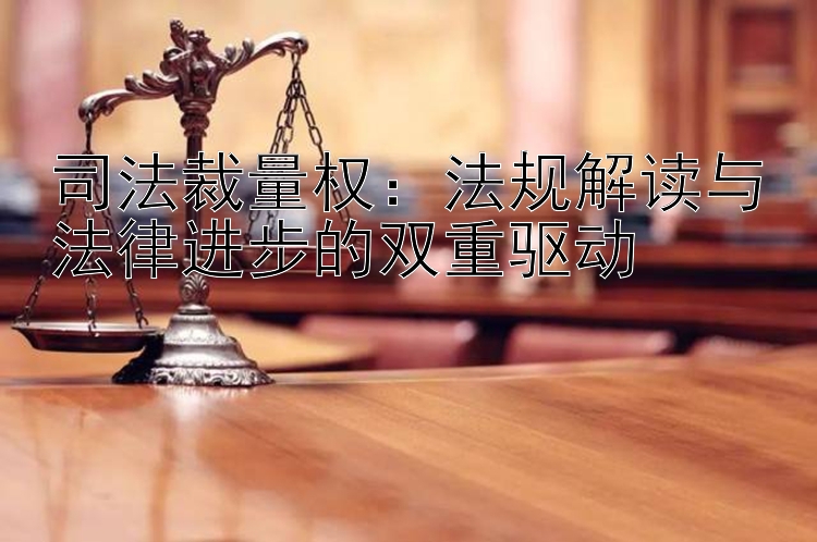 司法裁量权：法规解读与法律进步的双重驱动