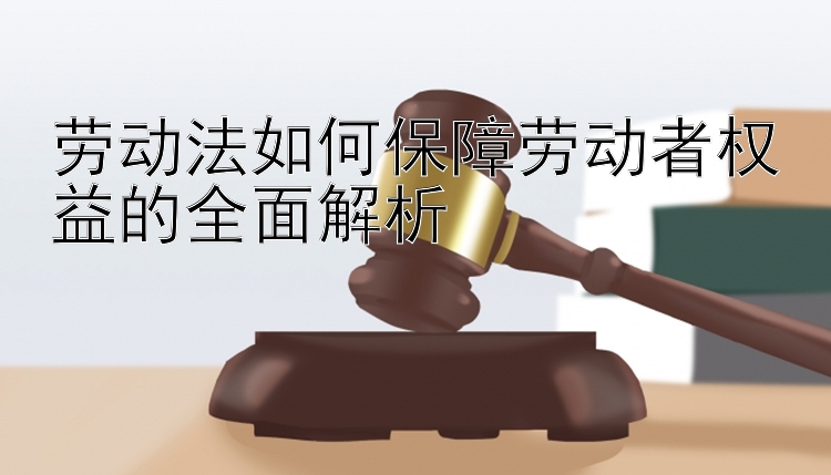 劳动法如何保障劳动者权益的全面解析