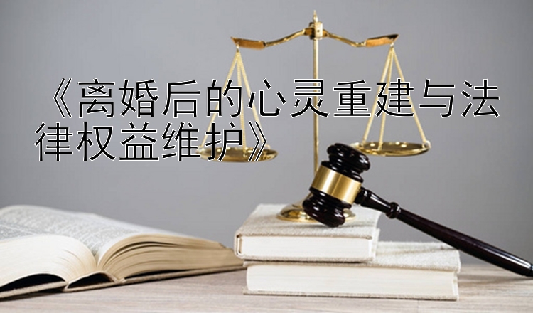 《离婚后的心灵重建与法律权益维护》