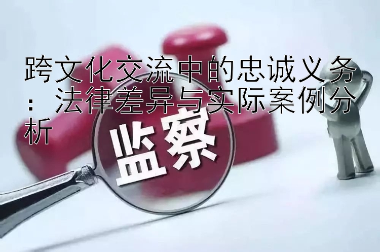 跨文化交流中的忠诚义务：法律差异与实际案例分析