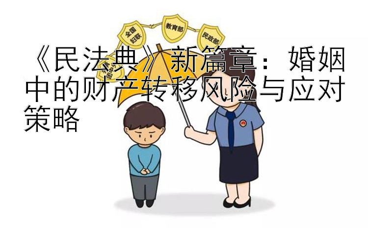 《民法典》新篇章：婚姻中的财产转移风险与应对策略