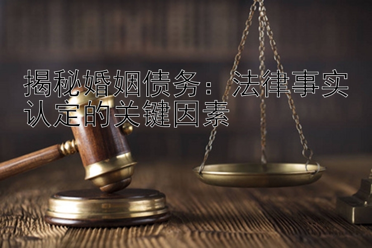 揭秘婚姻债务：法律事实认定的关键因素