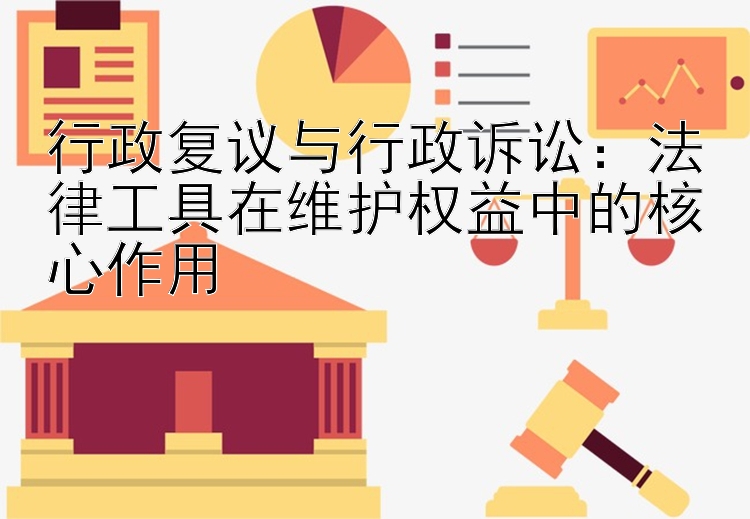 行政复议与行政诉讼：法律工具在维护权益中的核心作用