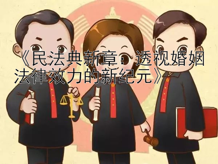 《民法典新章：透视婚姻法律效力的新纪元》