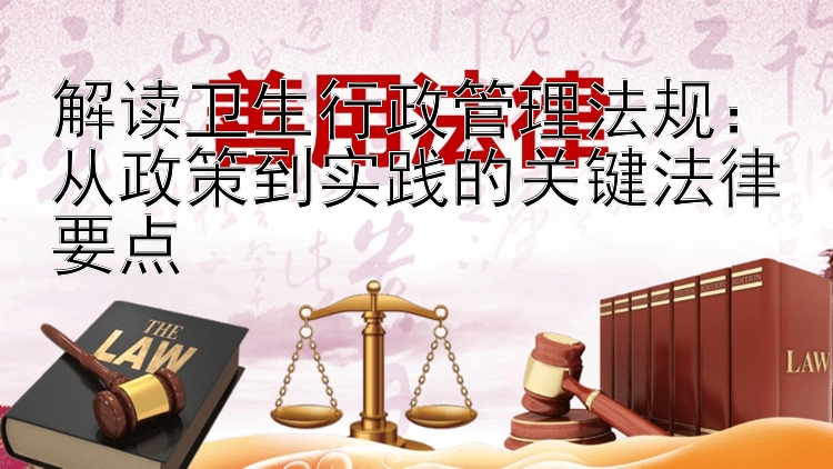 解读卫生行政管理法规：从政策到实践的关键法律要点