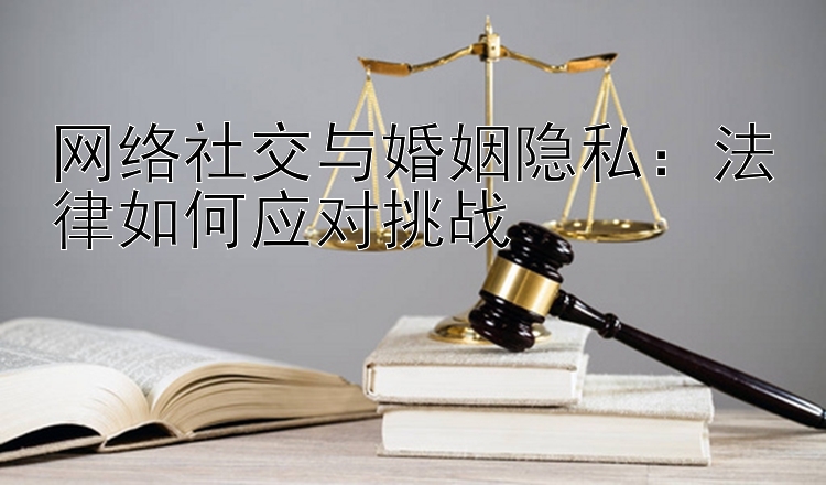 网络社交与婚姻隐私：法律如何应对挑战