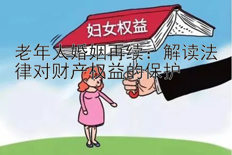 老年人婚姻再续：解读法律对财产权益的保护