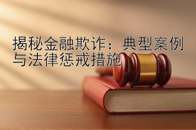 揭秘金融欺诈：典型案例与法律惩戒措施