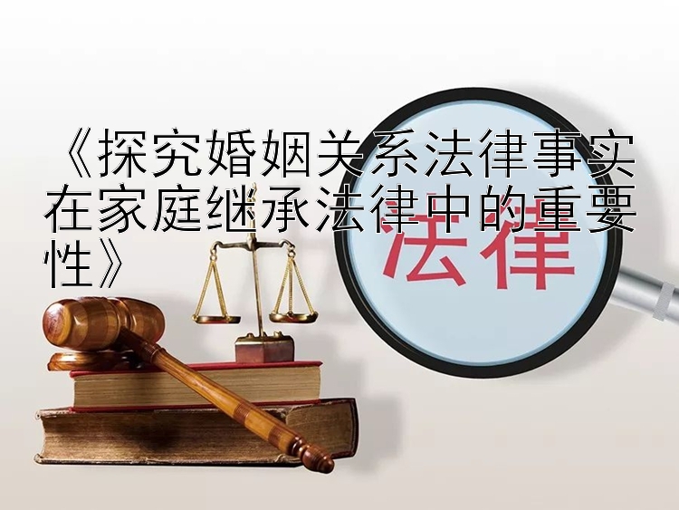 《探究婚姻关系法律事实在家庭继承法律中的重要性》