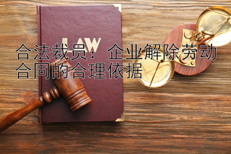 合法裁员：企业解除劳动合同的合理依据