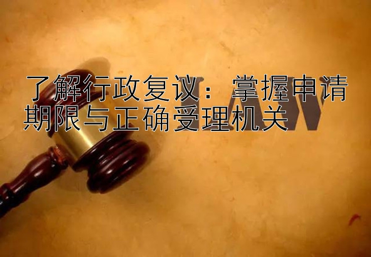 了解行政复议：掌握申请期限与正确受理机关