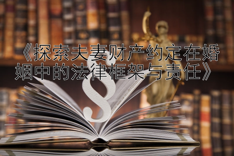 《探索夫妻财产约定在婚姻中的法律框架与责任》