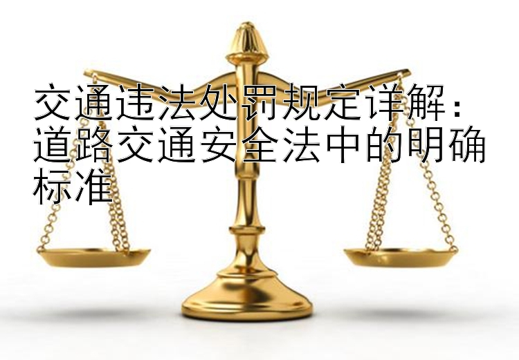 交通违法处罚规定详解：道路交通安全法中的明确标准