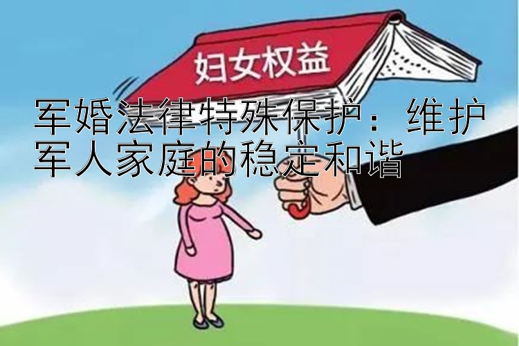 军婚法律特殊保护：维护军人家庭的稳定和谐