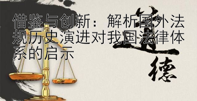 借鉴与创新：解析国外法规历史演进对我国法律体系的启示