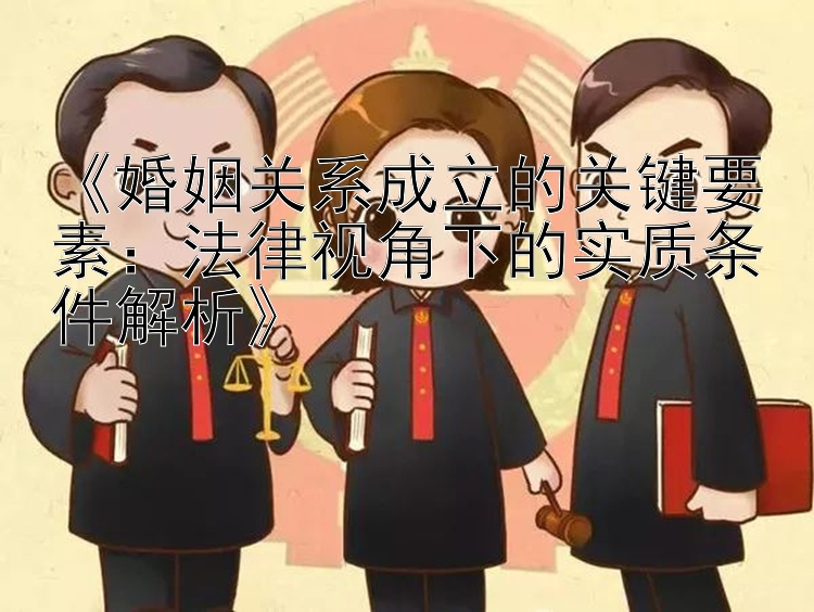 《婚姻关系成立的关键要素：法律视角下的实质条件解析》