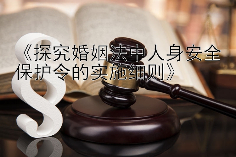 《探究婚姻法中人身安全保护令的实施细则》