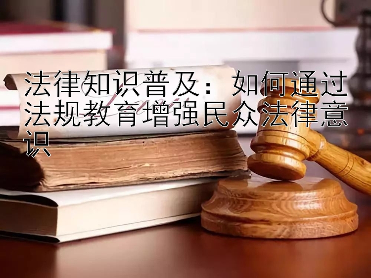 法律知识普及：如何通过法规教育增强民众法律意识