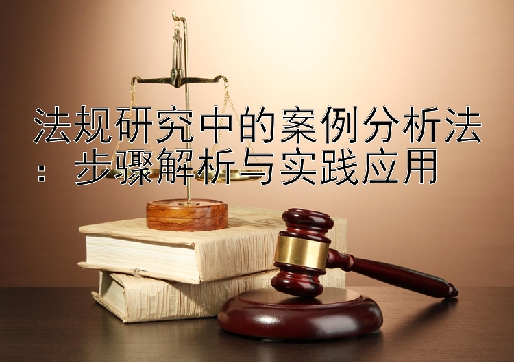 法规研究中的案例分析法：步骤解析与实践应用