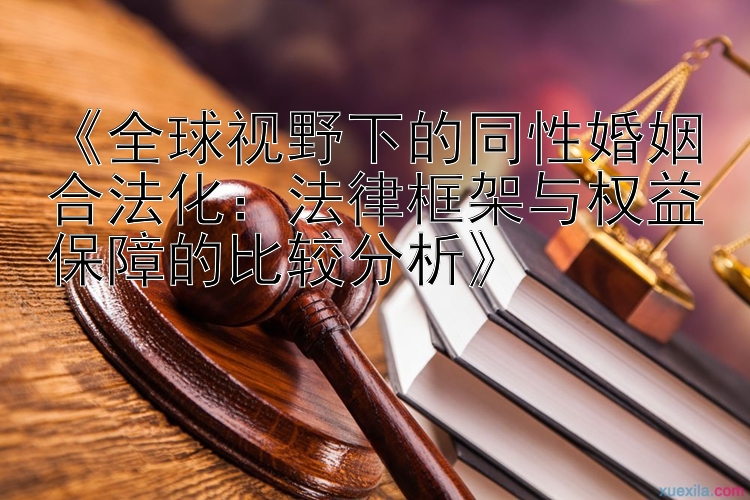 《全球视野下的同性婚姻合法化：法律框架与权益保障的比较分析》