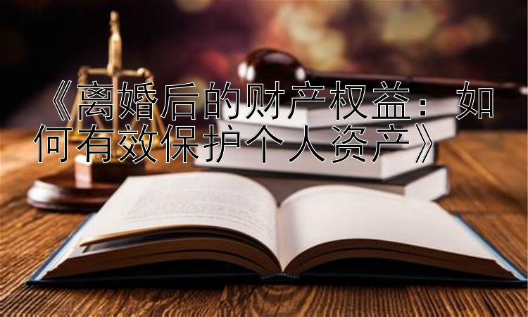 《离婚后的财产权益：如何有效保护个人资产》