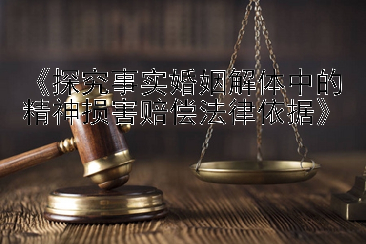 《探究事实婚姻解体中的精神损害赔偿法律依据》