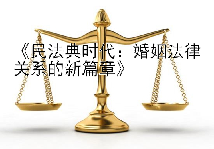 《民法典时代：婚姻法律关系的新篇章》