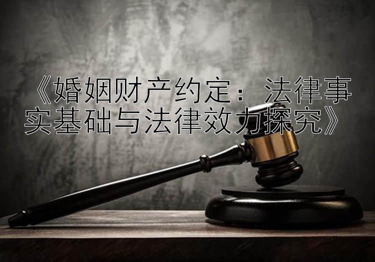 《婚姻财产约定：法律事实基础与法律效力探究》