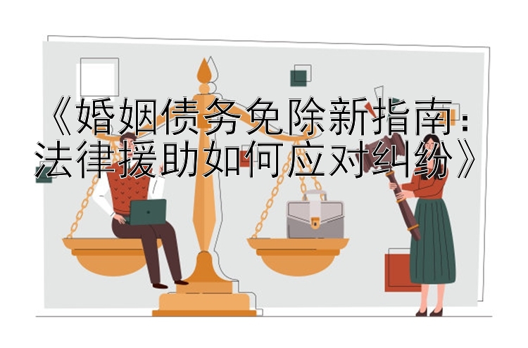 《婚姻债务免除新指南：法律援助如何应对纠纷》