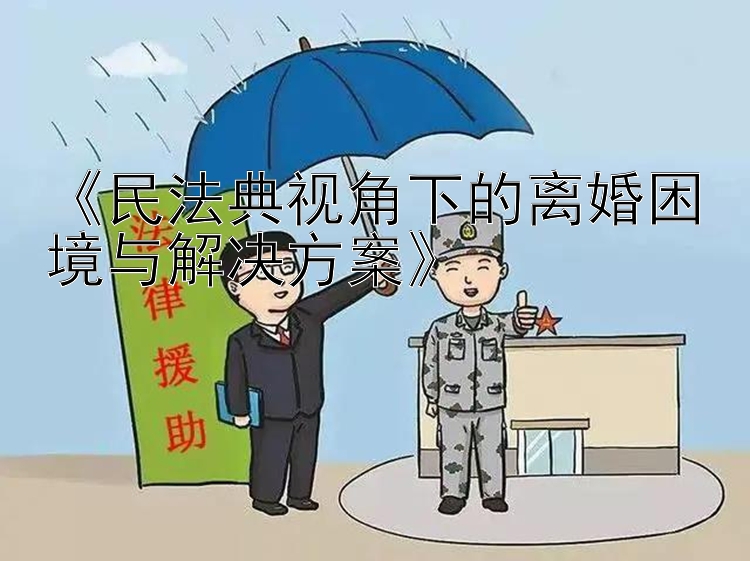 《民法典视角下的离婚困境与解决方案》