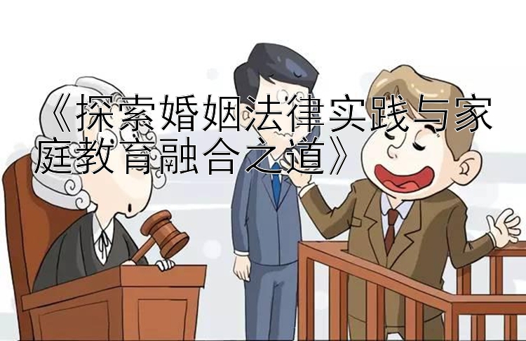 《探索婚姻法律实践与家庭教育融合之道》