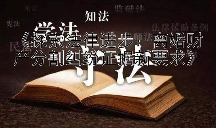 《探索法律进步：离婚财产分割纠纷证据新要求》