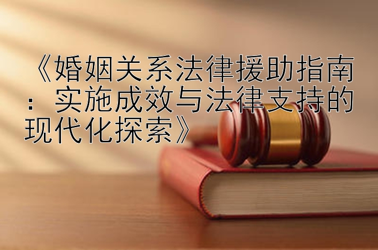 《婚姻关系法律援助指南：实施成效与法律支持的现代化探索》