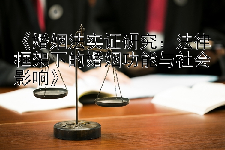 《婚姻法实证研究：法律框架下的婚姻功能与社会影响》