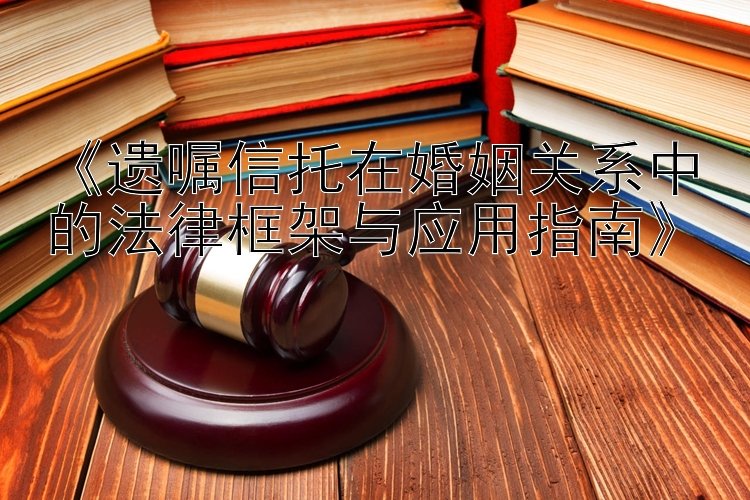 《遗嘱信托在婚姻关系中的法律框架与应用指南》