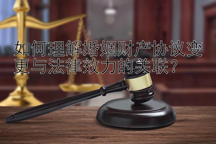 如何理解婚姻财产协议变更与法律效力的关联？