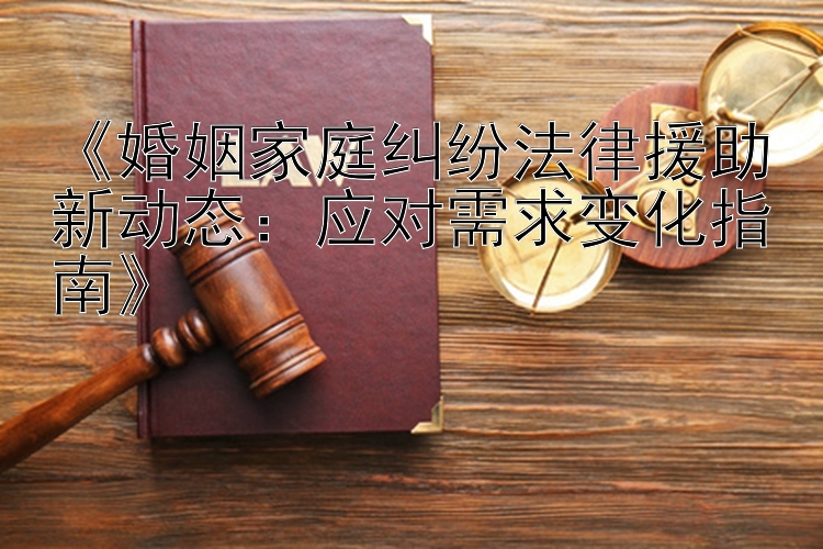 《婚姻家庭纠纷法律援助新动态：应对需求变化指南》