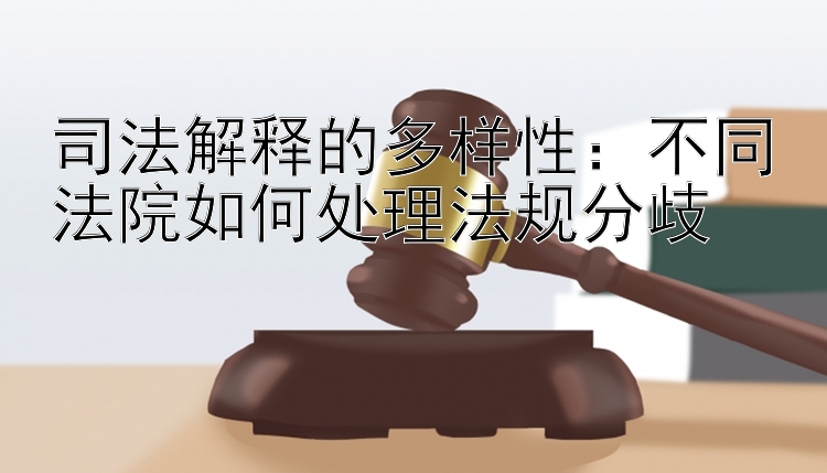 司法解释的多样性：不同法院如何处理法规分歧