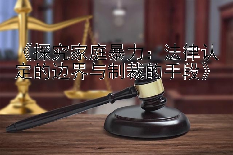 《探究家庭暴力：法律认定的边界与制裁的手段》