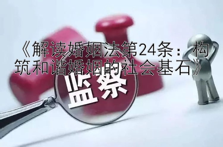 《解读婚姻法第24条：构筑和谐婚姻的社会基石》