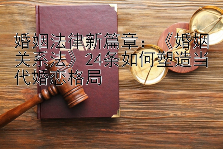 婚姻法律新篇章：《婚姻关系法》24条如何塑造当代婚恋格局