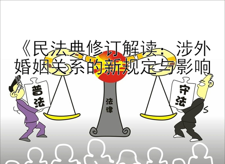 《民法典修订解读：涉外婚姻关系的新规定与影响》